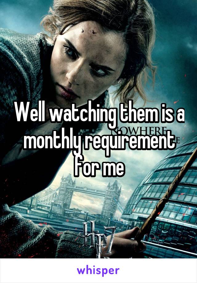 Well watching them is a monthly requirement for me