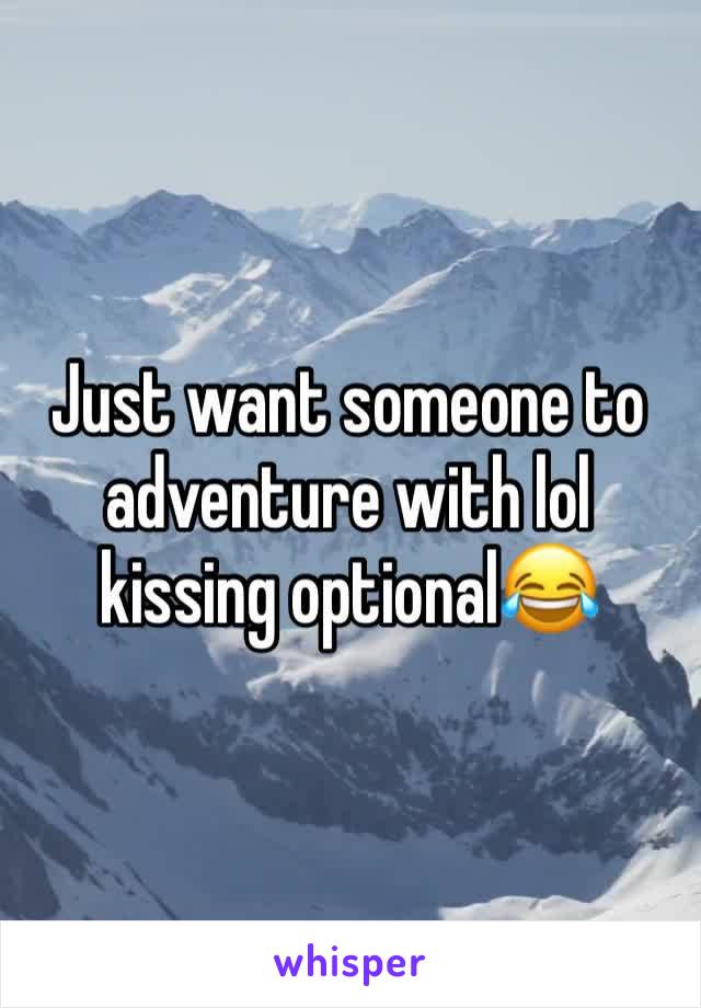 Just want someone to adventure with lol kissing optional😂