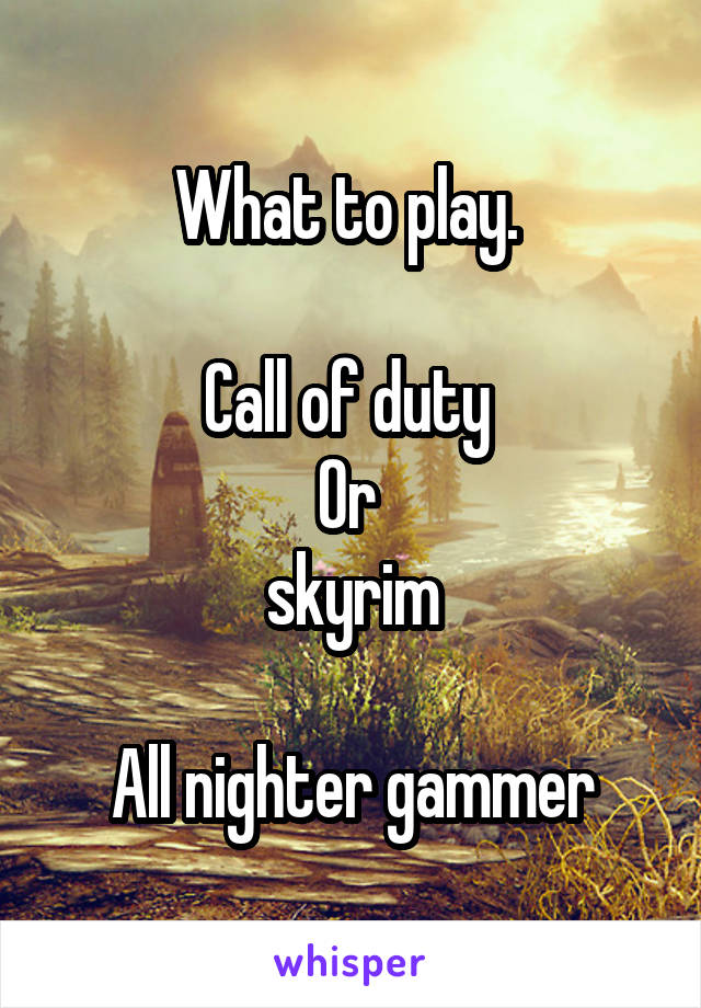 What to play. 

Call of duty 
Or 
skyrim

All nighter gammer