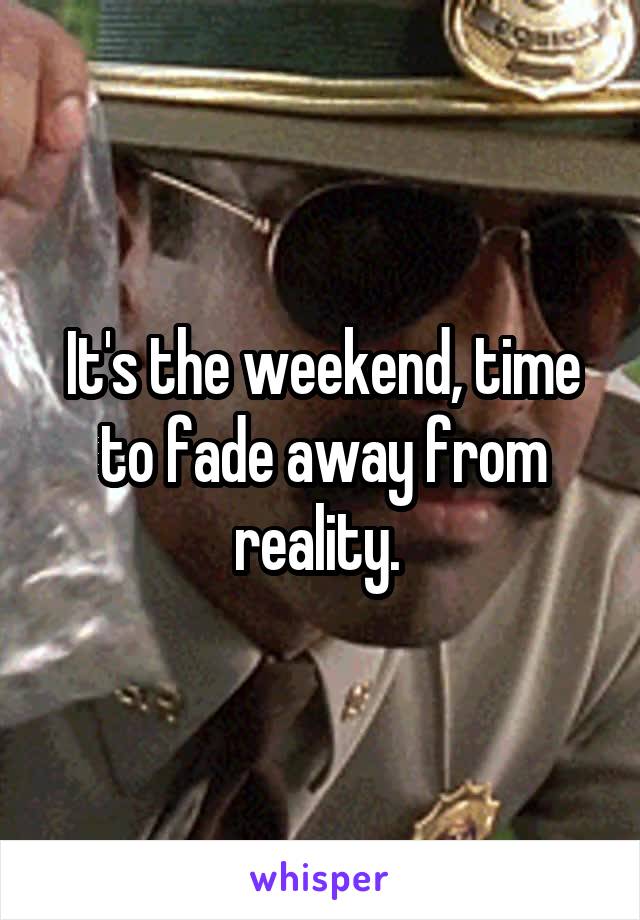 It's the weekend, time to fade away from reality. 