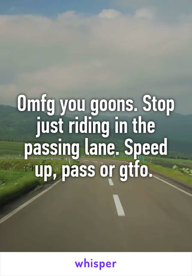 Omfg you goons. Stop just riding in the passing lane. Speed up, pass or gtfo. 