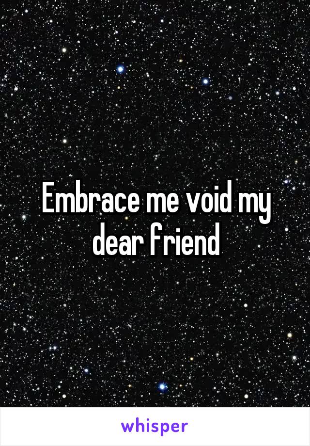 Embrace me void my dear friend