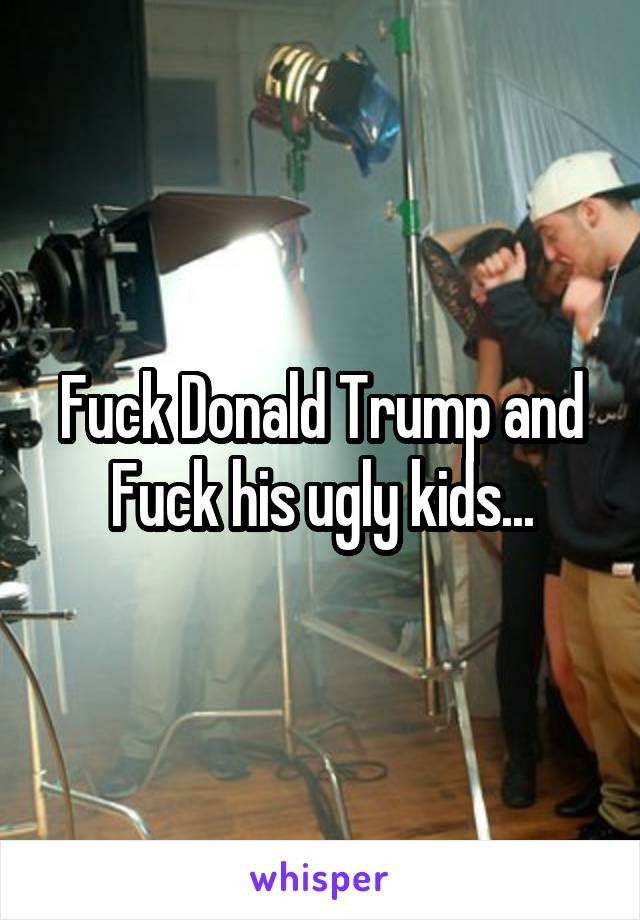 Fuck Donald Trump and Fuck his ugly kids...