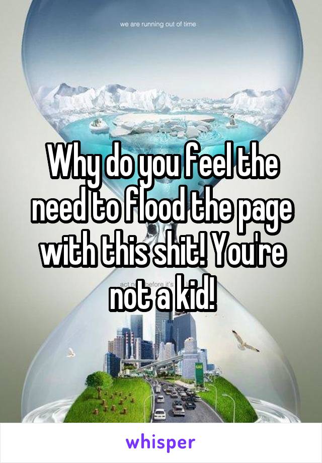 Why do you feel the need to flood the page with this shit! You're not a kid!