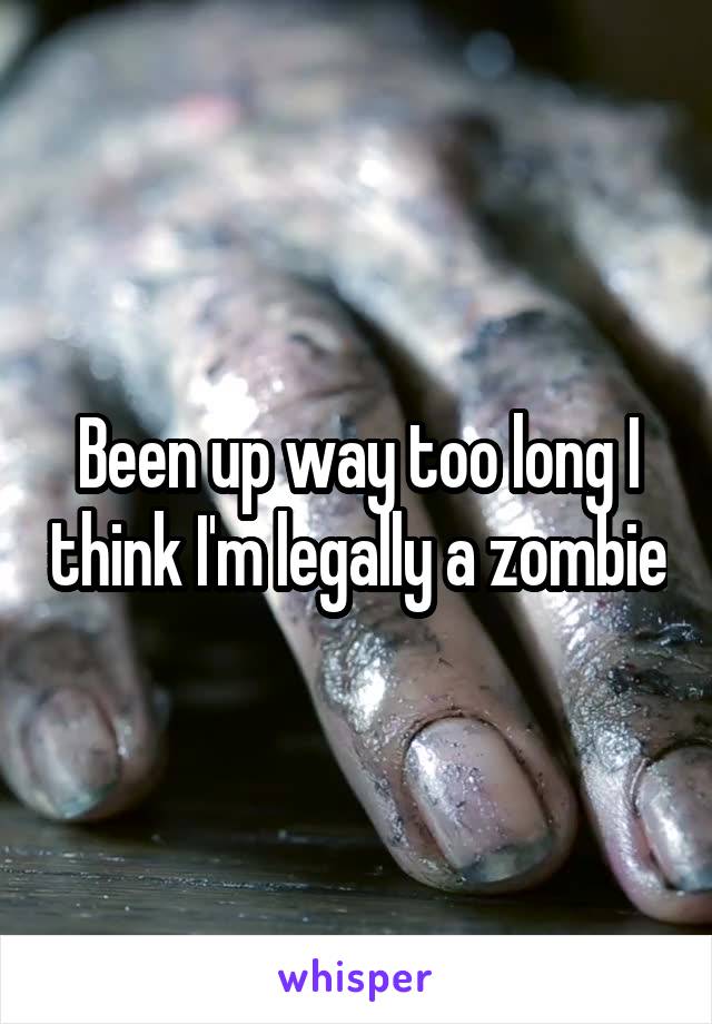 Been up way too long I think I'm legally a zombie