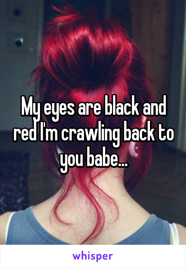 My eyes are black and red I'm crawling back to you babe...