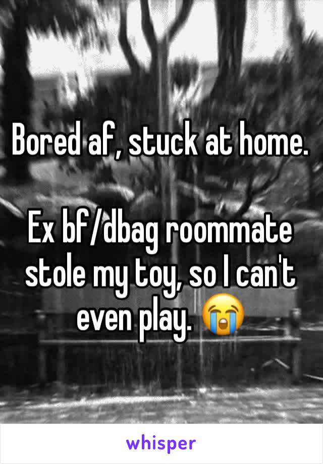 Bored af, stuck at home.

Ex bf/dbag roommate stole my toy, so I can't even play. 😭