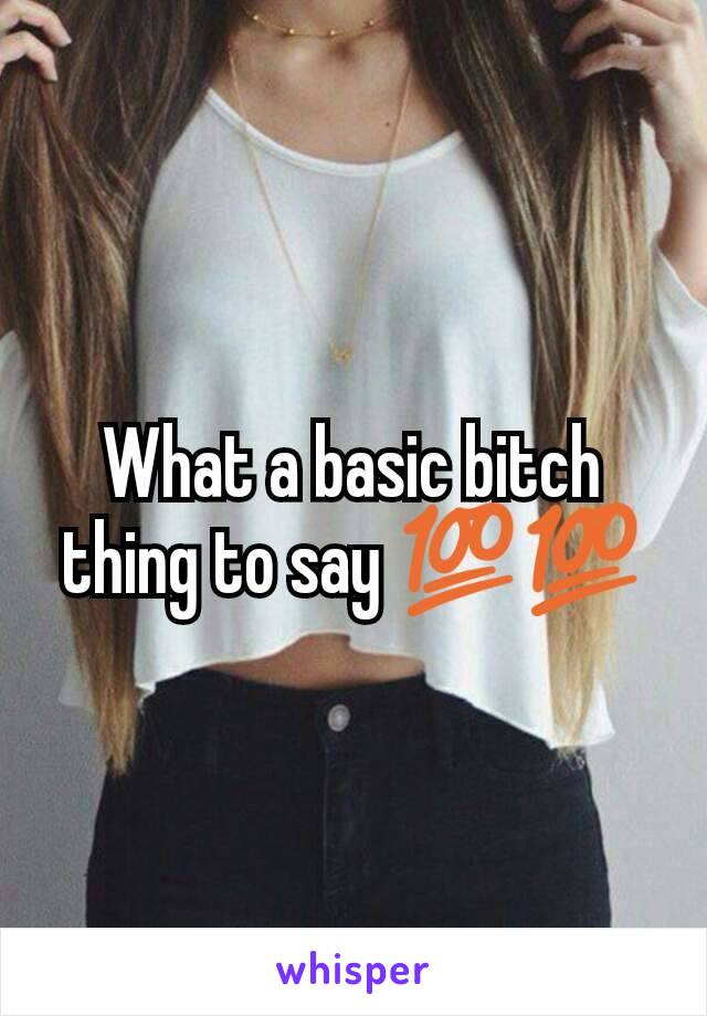 What a basic bitch thing to say 💯💯