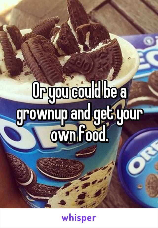 Or you could be a grownup and get your own food.