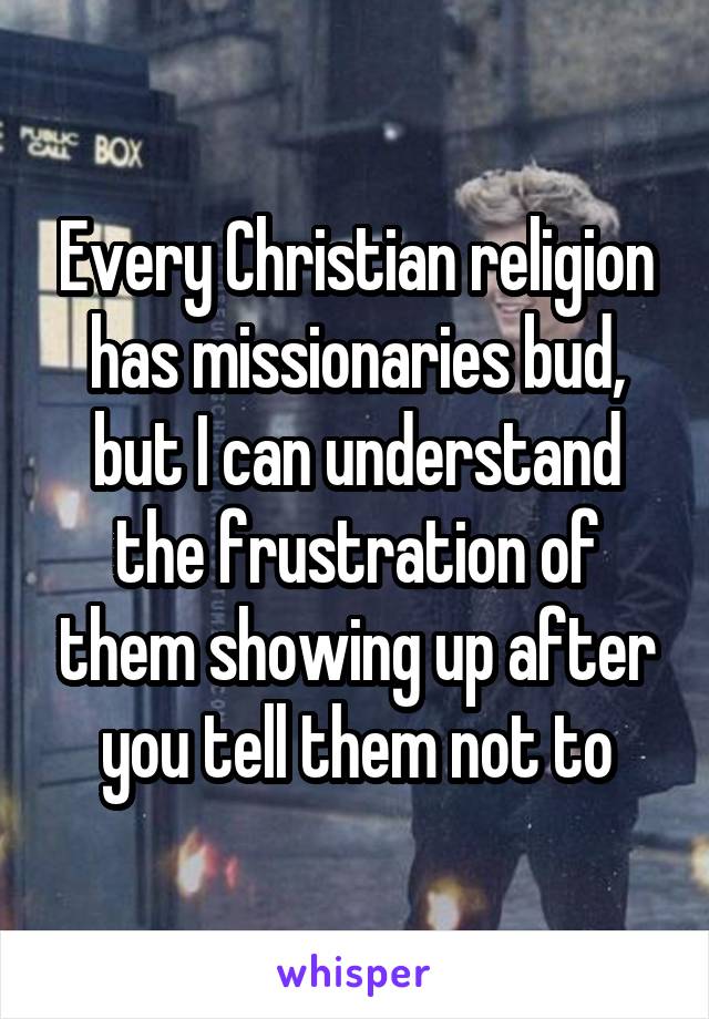 Every Christian religion has missionaries bud, but I can understand the frustration of them showing up after you tell them not to