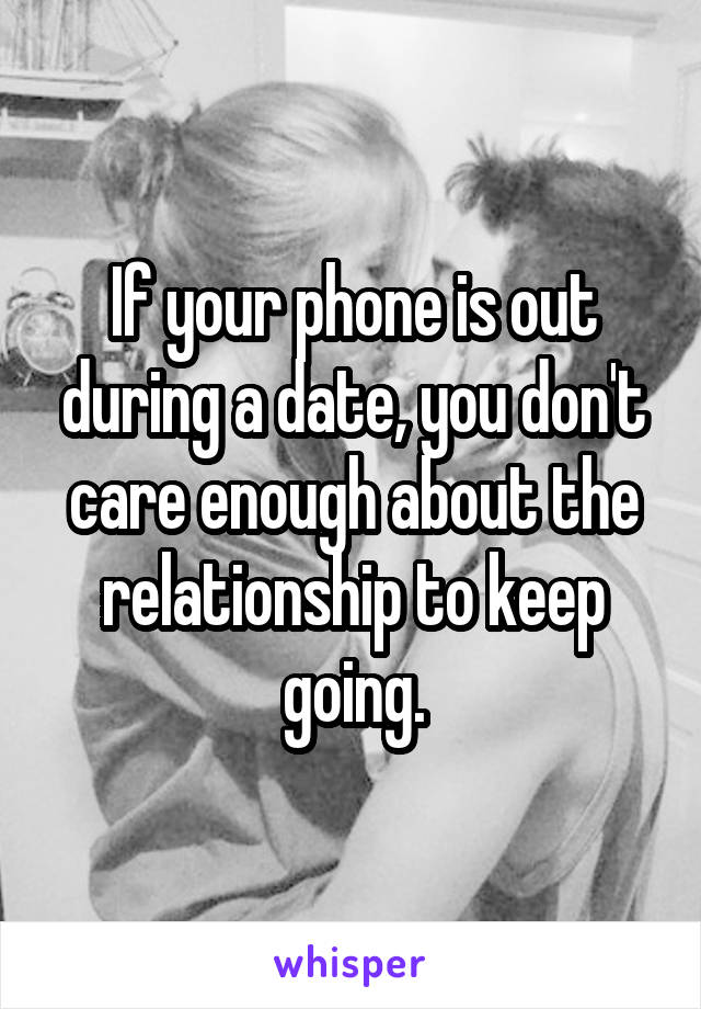 If your phone is out during a date, you don't care enough about the relationship to keep going.