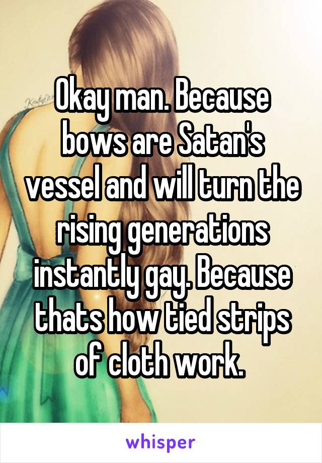 Okay man. Because bows are Satan's vessel and will turn the rising generations instantly gay. Because thats how tied strips of cloth work. 