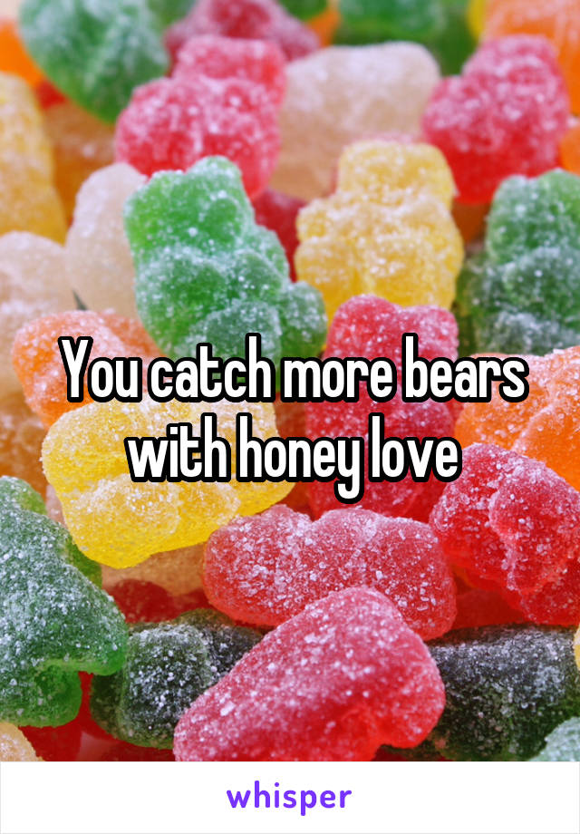 You catch more bears with honey love