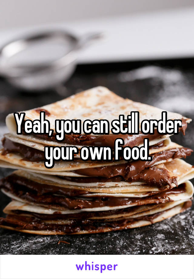 Yeah, you can still order your own food.