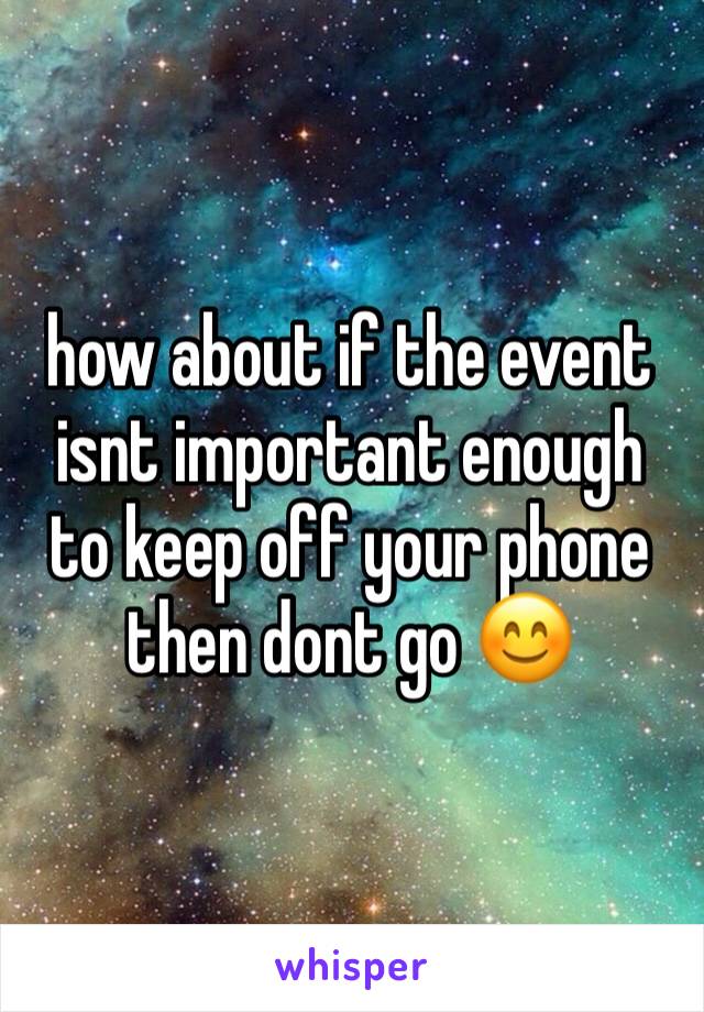 how about if the event isnt important enough to keep off your phone then dont go 😊 