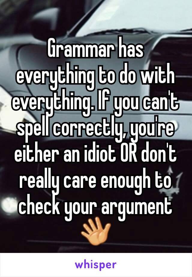 Grammar has everything to do with everything. If you can't spell correctly, you're either an idiot OR don't really care enough to check your argument 👋