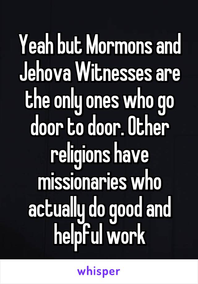 Yeah but Mormons and Jehova Witnesses are the only ones who go door to door. Other religions have missionaries who actually do good and helpful work