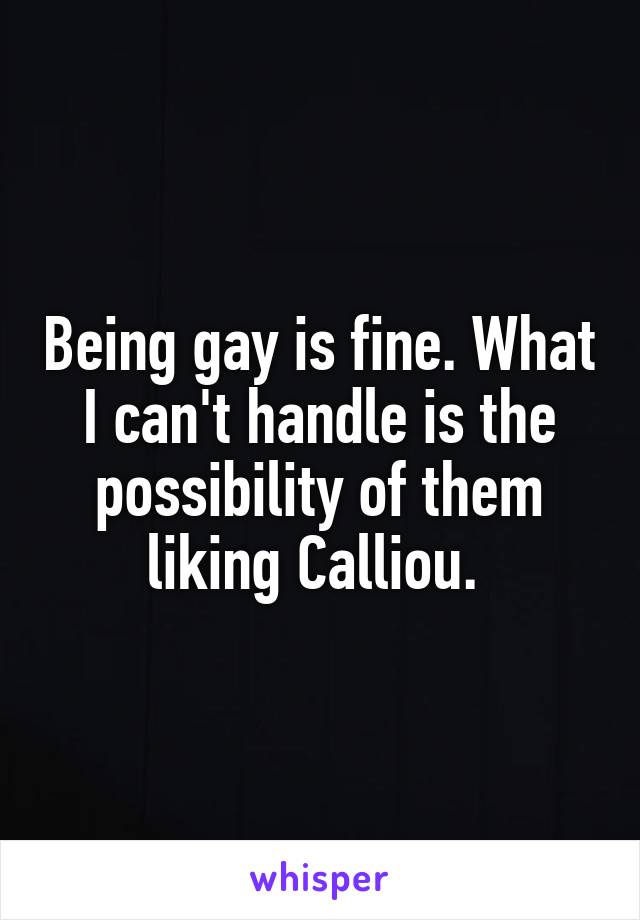 Being gay is fine. What I can't handle is the possibility of them liking Calliou. 