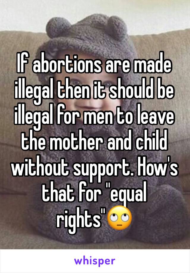 If abortions are made illegal then it should be illegal for men to leave the mother and child without support. How's that for "equal rights"🙄