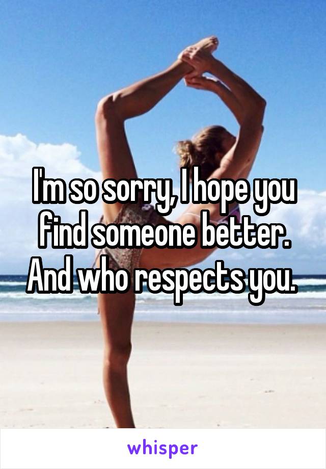 I'm so sorry, I hope you find someone better. And who respects you. 