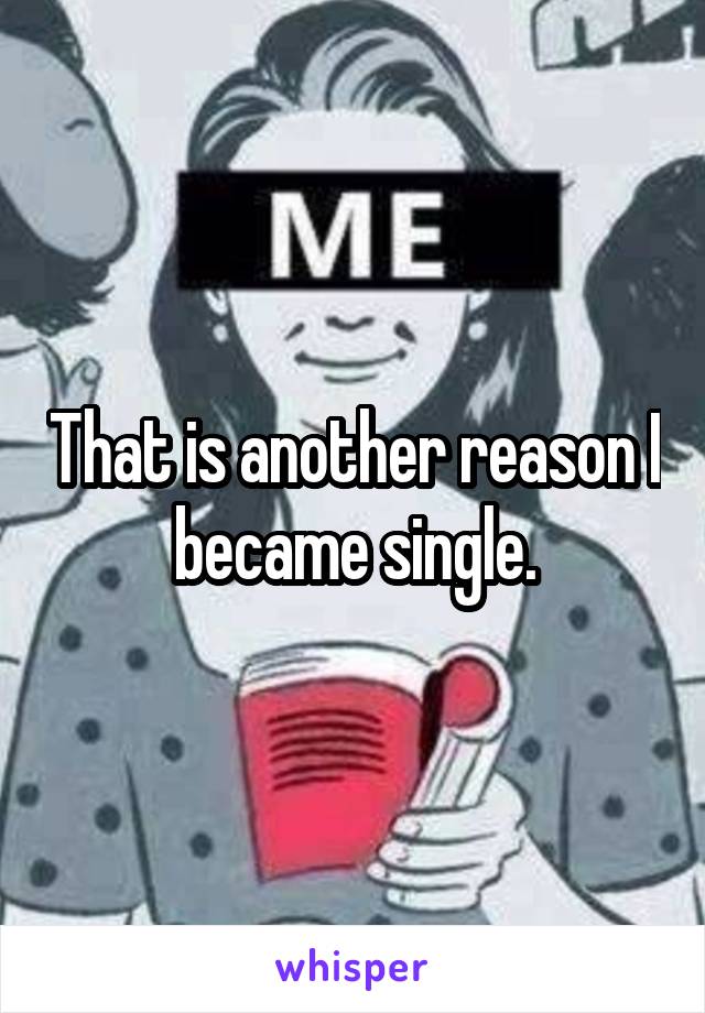 That is another reason I became single.