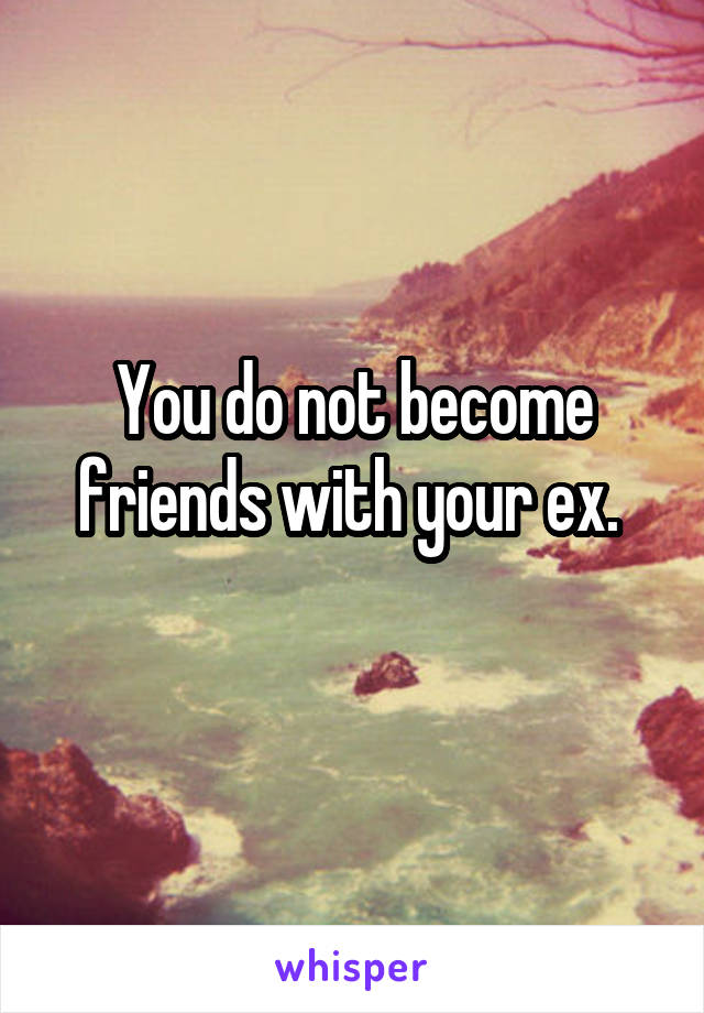 You do not become friends with your ex. 
