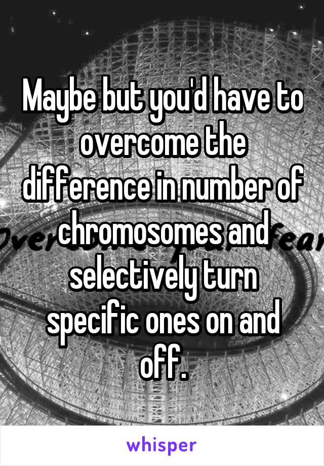 Maybe but you'd have to overcome the difference in number of chromosomes and selectively turn specific ones on and off.