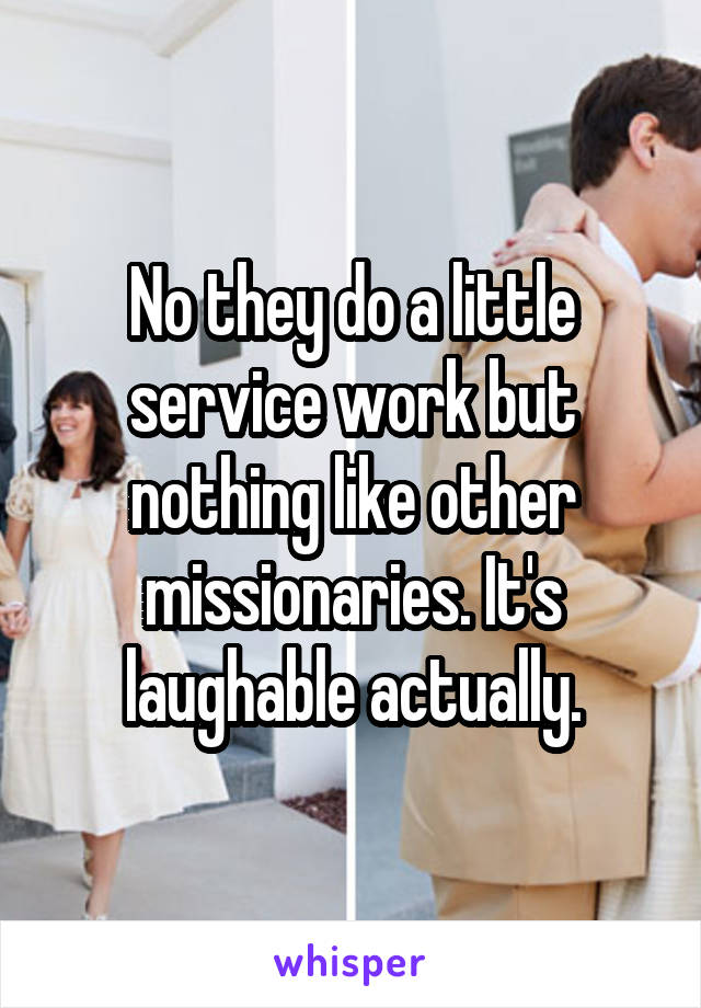 No they do a little service work but nothing like other missionaries. It's laughable actually.