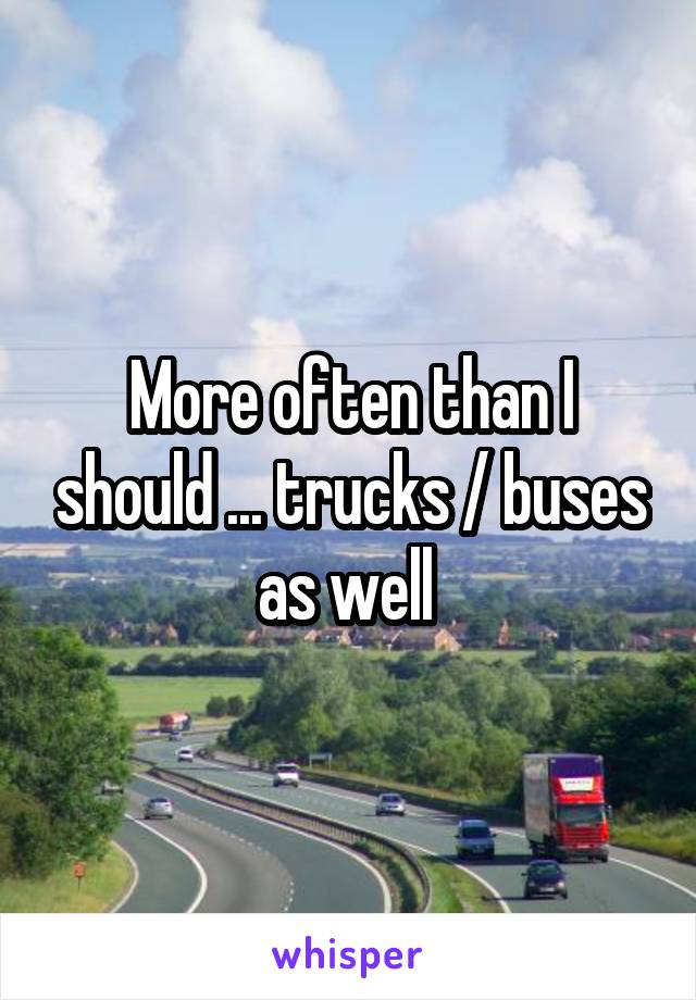 More often than I should ... trucks / buses as well 