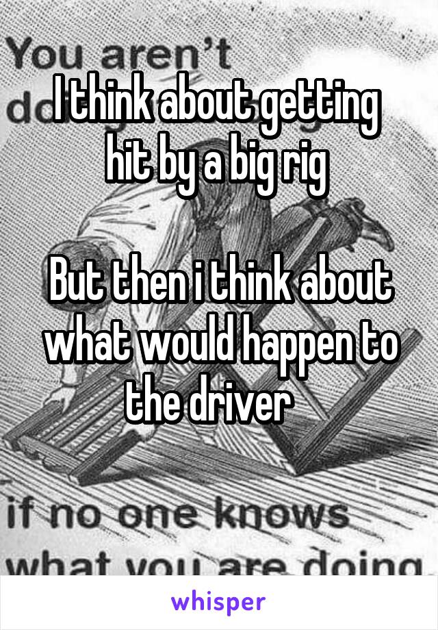 I think about getting  hit by a big rig 

But then i think about what would happen to the driver   

