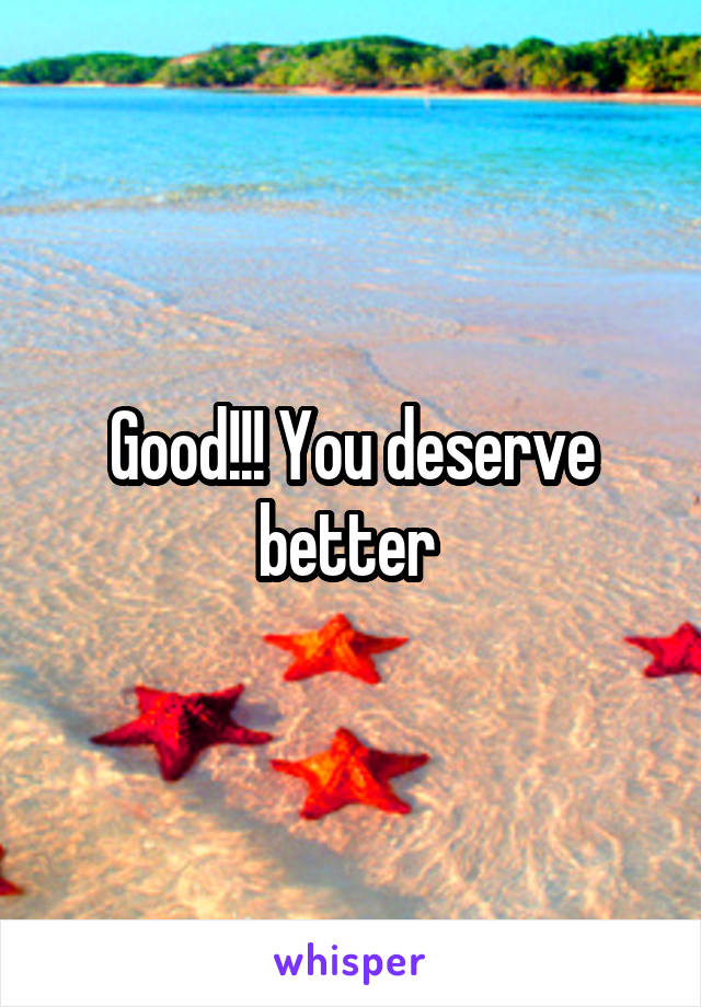 Good!!! You deserve better 