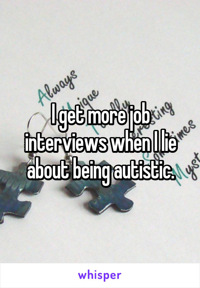I get more job interviews when I lie about being autistic.