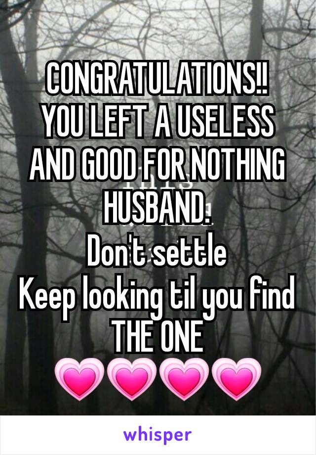 CONGRATULATIONS!!
YOU LEFT A USELESS AND GOOD FOR NOTHING HUSBAND.
Don't settle
Keep looking til you find
THE ONE
💗💗💗💗