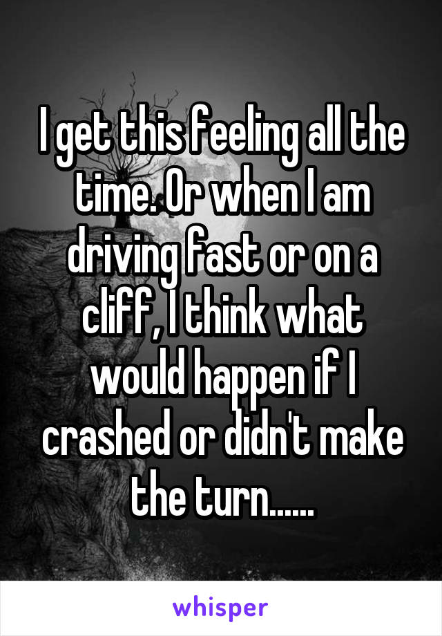 I get this feeling all the time. Or when I am driving fast or on a cliff, I think what would happen if I crashed or didn't make the turn......