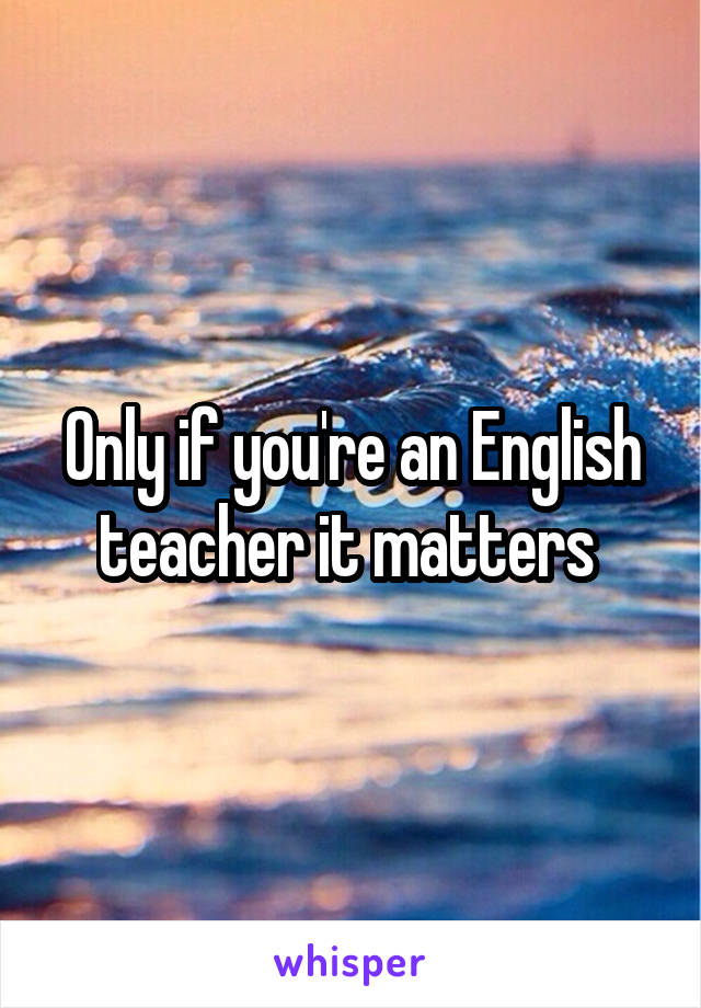 Only if you're an English teacher it matters 