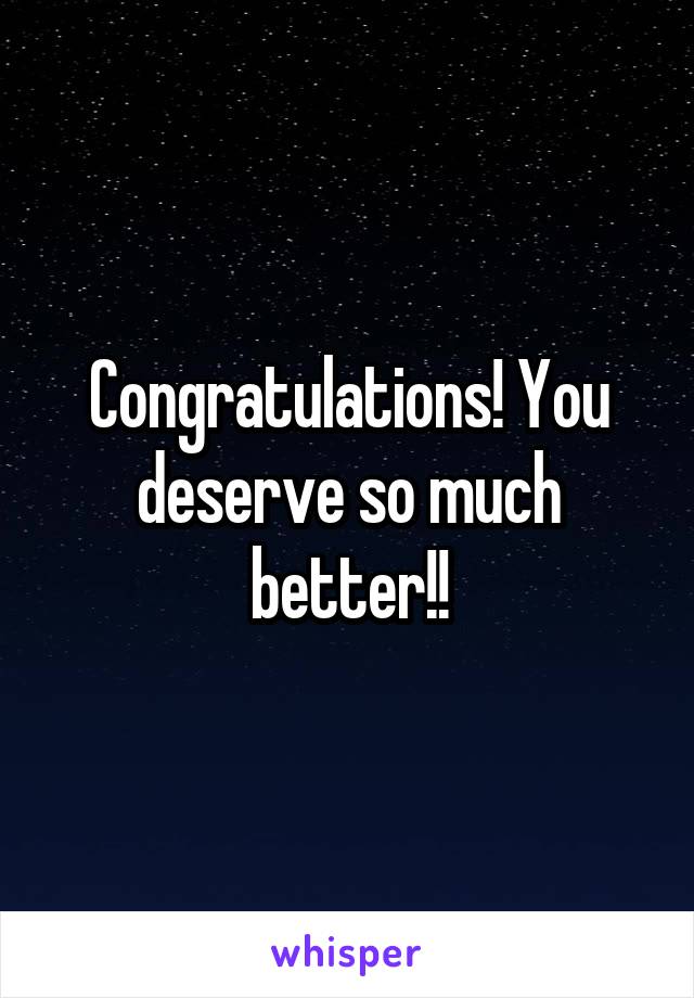 Congratulations! You deserve so much better!!