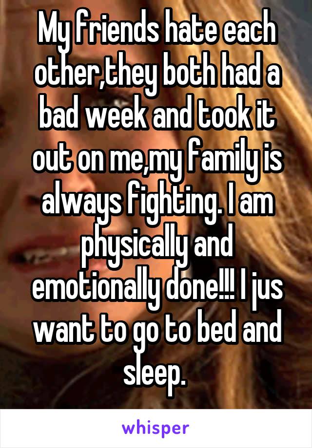 My friends hate each other,they both had a bad week and took it out on me,my family is always fighting. I am physically and emotionally done!!! I jus want to go to bed and sleep. 
