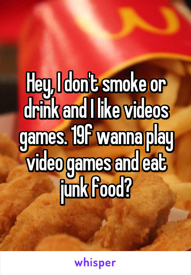 Hey, I don't smoke or drink and I like videos games. 19f wanna play video games and eat junk food?