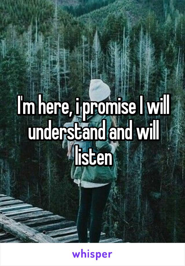 I'm here, i promise I will understand and will listen