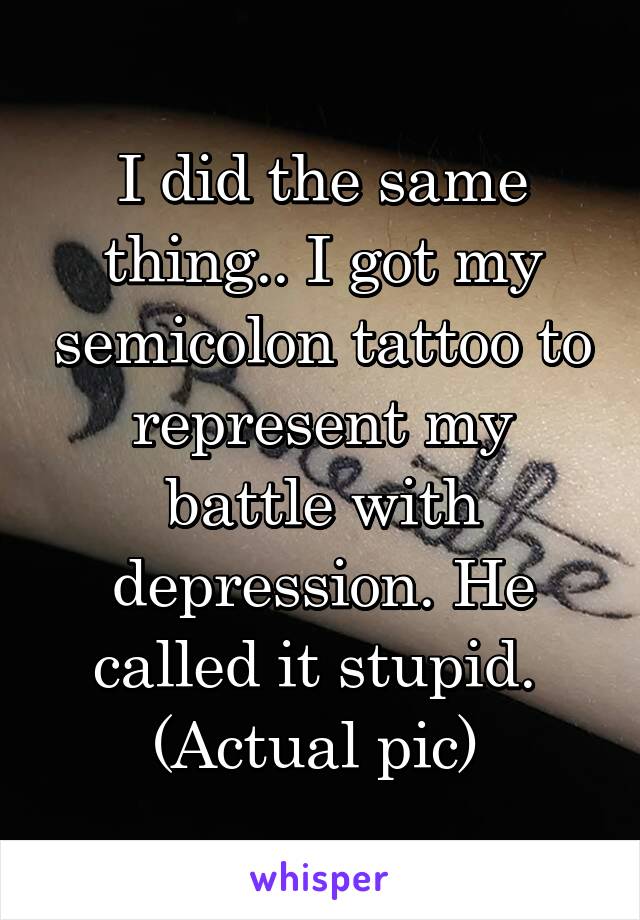 I did the same thing.. I got my semicolon tattoo to represent my battle with depression. He called it stupid. 
(Actual pic) 