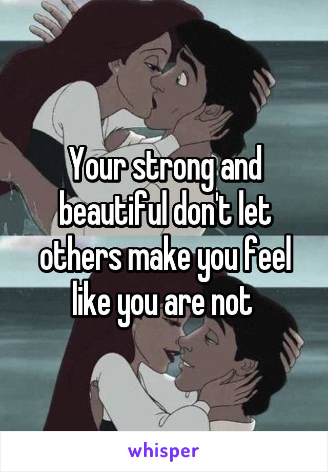 Your strong and beautiful don't let others make you feel like you are not 