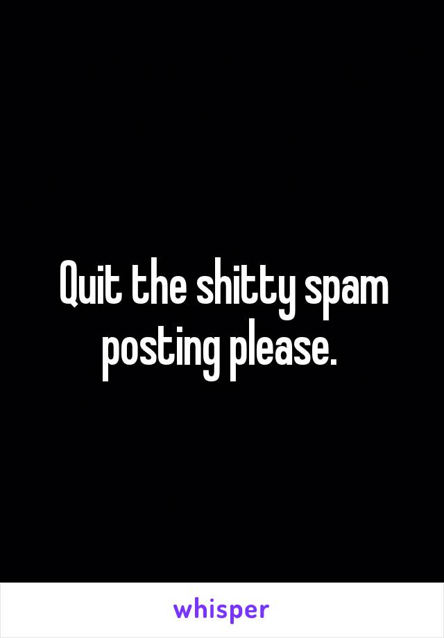 Quit the shitty spam posting please. 