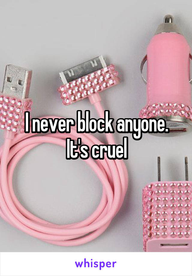 I never block anyone. It's cruel