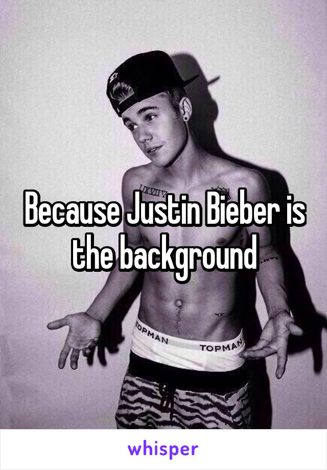 Because Justin Bieber is the background