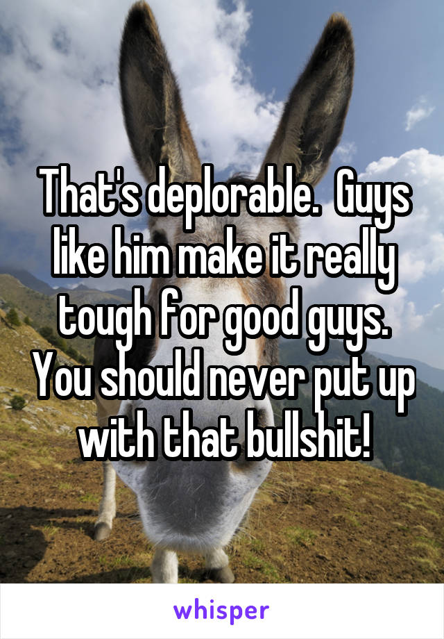 That's deplorable.  Guys like him make it really tough for good guys. You should never put up with that bullshit!