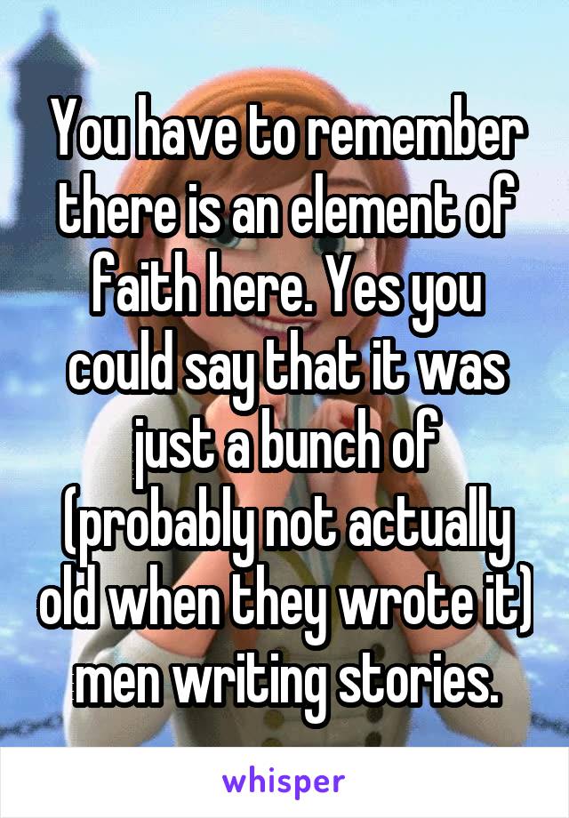 You have to remember there is an element of faith here. Yes you could say that it was just a bunch of (probably not actually old when they wrote it) men writing stories.