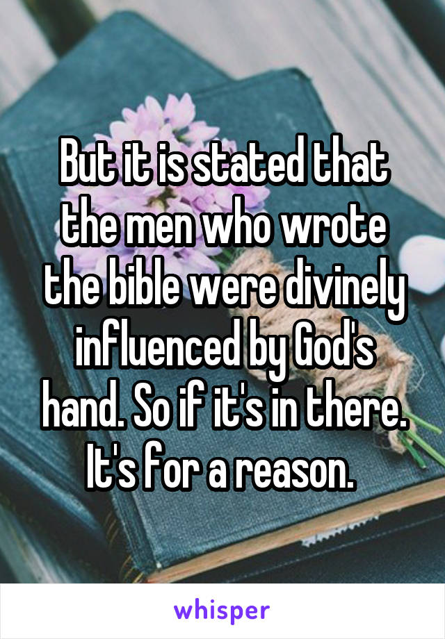 But it is stated that the men who wrote the bible were divinely influenced by God's hand. So if it's in there. It's for a reason. 