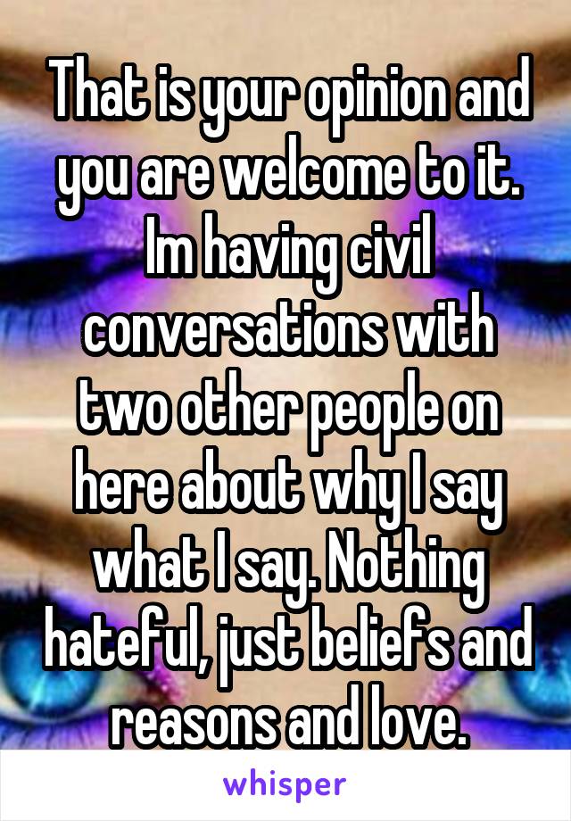 That is your opinion and you are welcome to it. Im having civil conversations with two other people on here about why I say what I say. Nothing hateful, just beliefs and reasons and love.