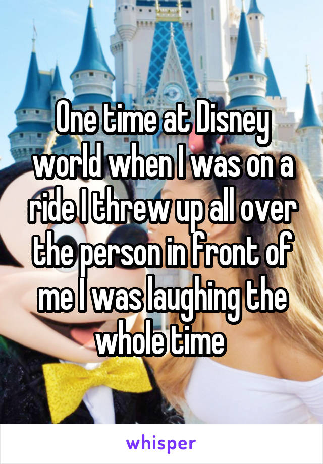 One time at Disney world when I was on a ride I threw up all over the person in front of me I was laughing the whole time 