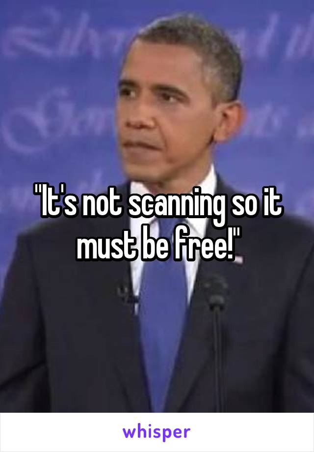 "It's not scanning so it must be free!"